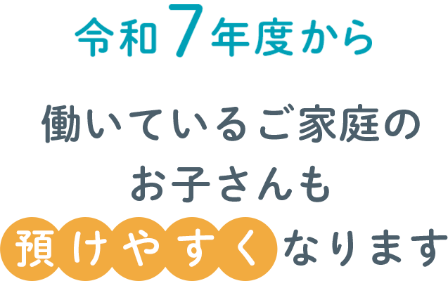 令和7年度から働いているご家庭のお子さんも預けやすくなります